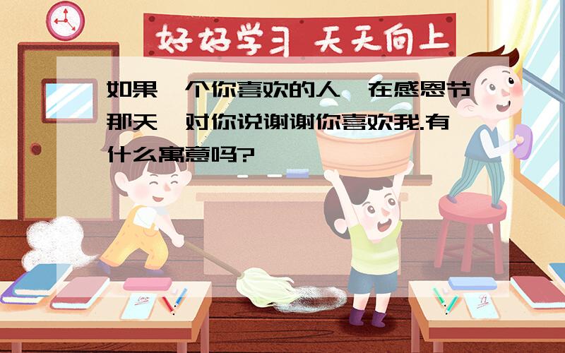 如果一个你喜欢的人,在感恩节那天,对你说谢谢你喜欢我.有什么寓意吗?