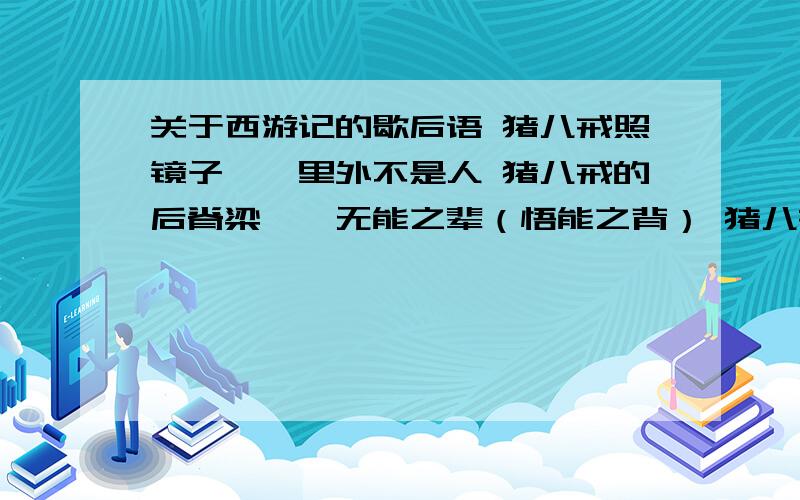 关于西游记的歇后语 猪八戒照镜子——里外不是人 猪八戒的后脊梁——无能之辈（悟能之背） 猪八戒戴花——