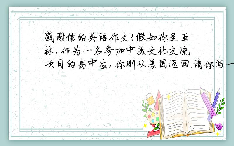 感谢信的英语作文?假如你是王林,作为一名参加中美文化交流项目的高中生,你刚从美国返回.请你写一封感谢信给提供住宿的美国老