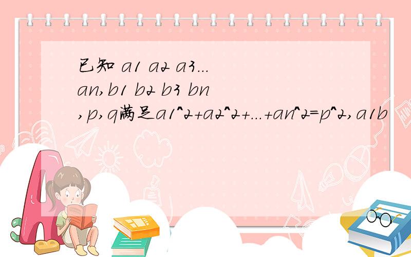 已知 a1 a2 a3...an,b1 b2 b3 bn,p,q满足a1^2+a2^2+...+an^2=p^2,a1b