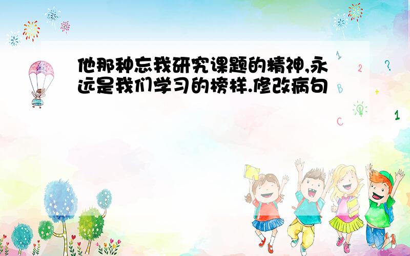 他那种忘我研究课题的精神,永远是我们学习的榜样.修改病句