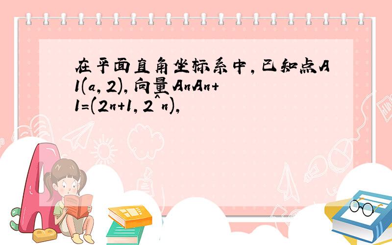 在平面直角坐标系中,已知点A1(a,2),向量AnAn+1=(2n+1,2^n),