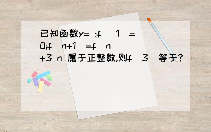 已知函数y= :f( 1)=0;f(n+1)=f(n )+3 n 属于正整数,则f(3)等于?