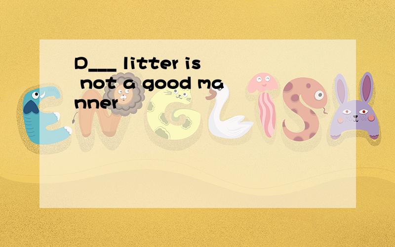 D___ litter is not a good manner