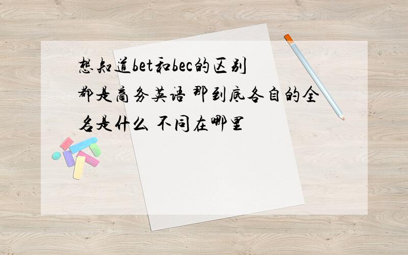 想知道bet和bec的区别 都是商务英语 那到底各自的全名是什么 不同在哪里