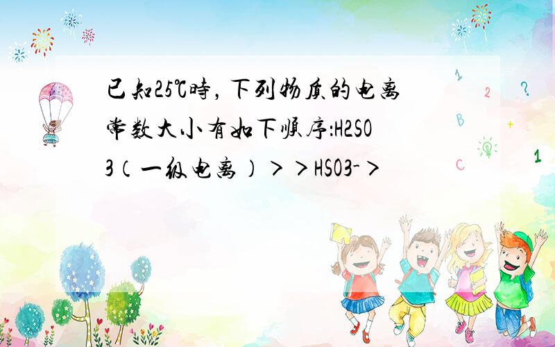 已知25℃时，下列物质的电离常数大小有如下顺序：H2SO3（一级电离）＞＞HSO3-＞