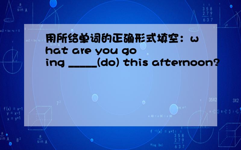 用所给单词的正确形式填空：what are you going _____(do) this afternoon?