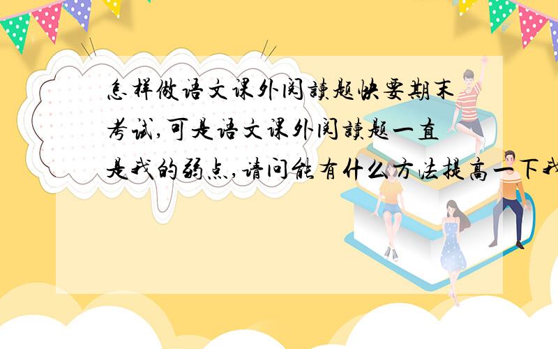 怎样做语文课外阅读题快要期末考试,可是语文课外阅读题一直是我的弱点,请问能有什么方法提高一下我的语文课外阅读题能力吗?如