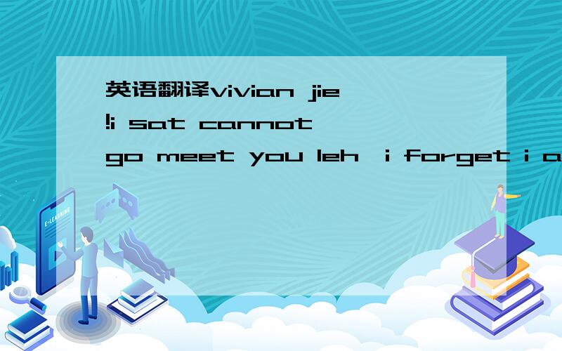 英语翻译vivian jie!i sat cannot go meet you leh,i forget i alrd