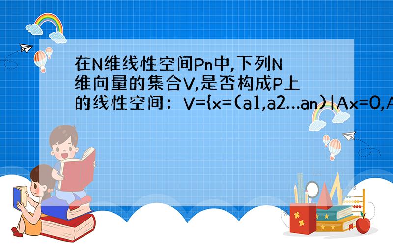 在N维线性空间Pn中,下列N维向量的集合V,是否构成P上的线性空间：V={x=(a1,a2…an)|Ax=0,A∈Pm*