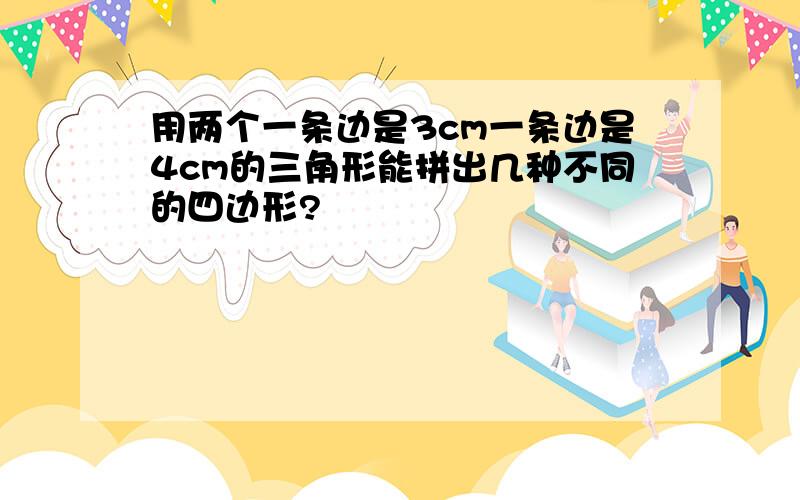 用两个一条边是3cm一条边是4cm的三角形能拼出几种不同的四边形?