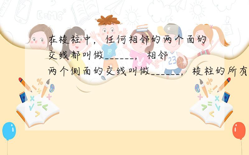 在棱柱中，任何相邻的两个面的交线都叫做______，相邻两个侧面的交线叫做______，棱柱的所有侧棱长都______，