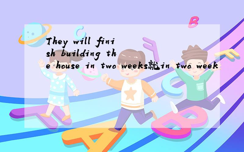 They will finish building the house in two weeks就in two week