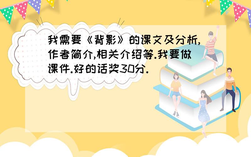 我需要《背影》的课文及分析,作者简介,相关介绍等.我要做课件.好的话奖30分.