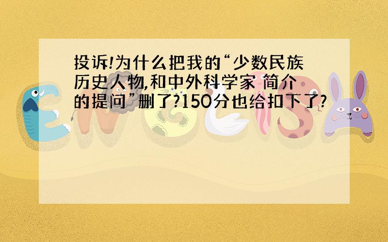 投诉!为什么把我的“少数民族历史人物,和中外科学家 简介的提问”删了?150分也给扣下了?