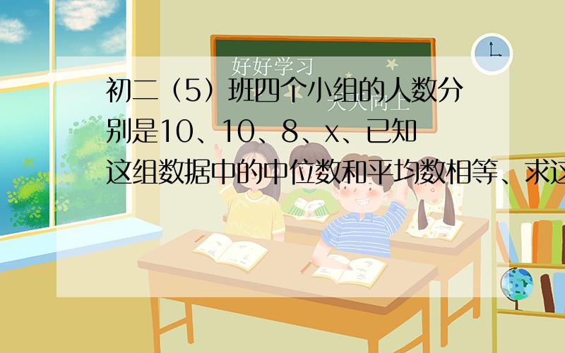 初二（5）班四个小组的人数分别是10、10、8、x、已知这组数据中的中位数和平均数相等、求这组数组的中位数