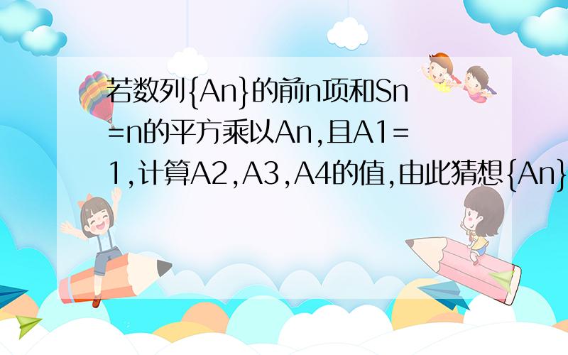 若数列{An}的前n项和Sn=n的平方乘以An,且A1=1,计算A2,A3,A4的值,由此猜想{An}的通项公式,并加以