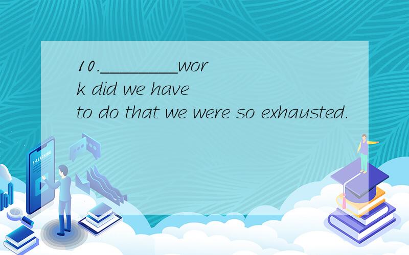 10．________work did we have to do that we were so exhausted.