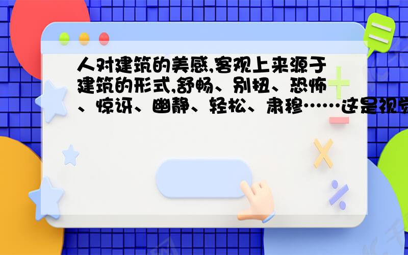 人对建筑的美感,客观上来源于建筑的形式,舒畅、别扭、恐怖、惊讶、幽静、轻松、肃穆……这是视觉反应的直觉情绪；质朴、刚健、