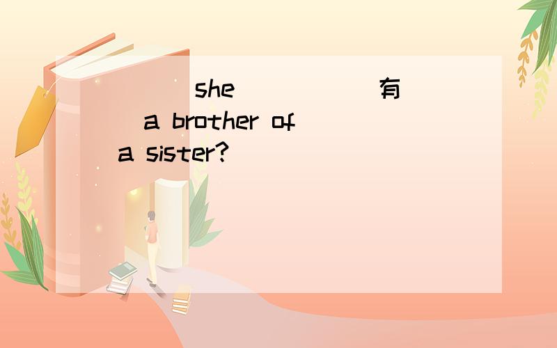 ___ she ____(有) a brother of a sister?