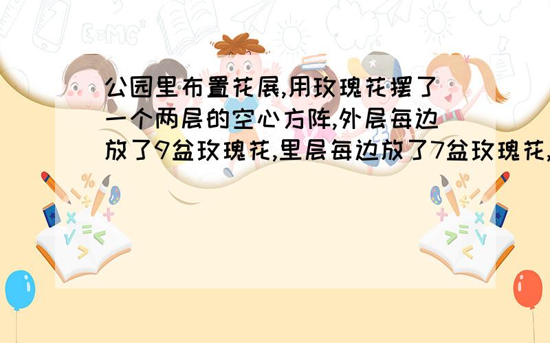 公园里布置花展,用玫瑰花摆了一个两层的空心方阵,外层每边放了9盆玫瑰花,里层每边放了7盆玫瑰花,