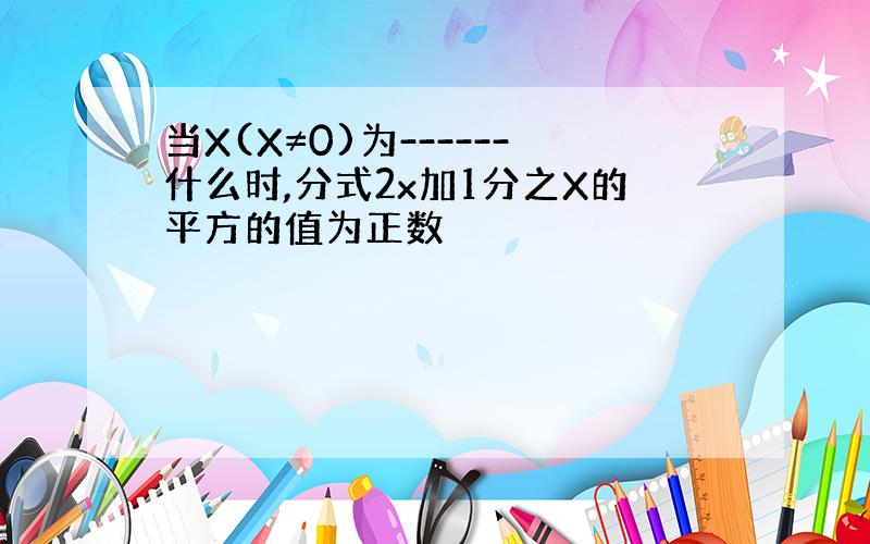 当X(X≠0)为------什么时,分式2x加1分之X的平方的值为正数