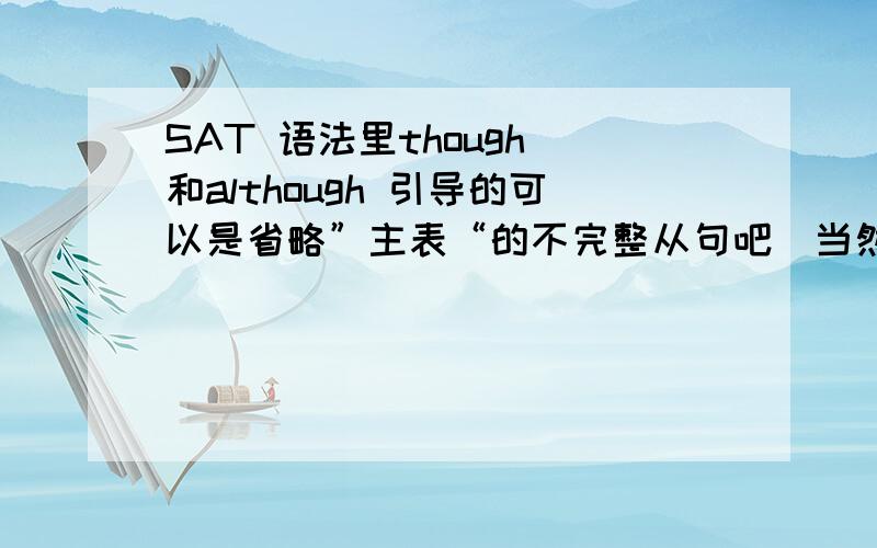 SAT 语法里though 和although 引导的可以是省略”主表“的不完整从句吧（当然是要和主句的主语一致的情况下