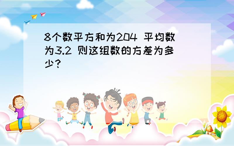 8个数平方和为204 平均数为3.2 则这组数的方差为多少?