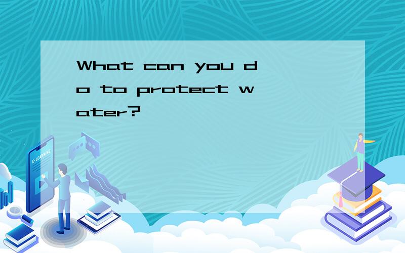 What can you do to protect water?