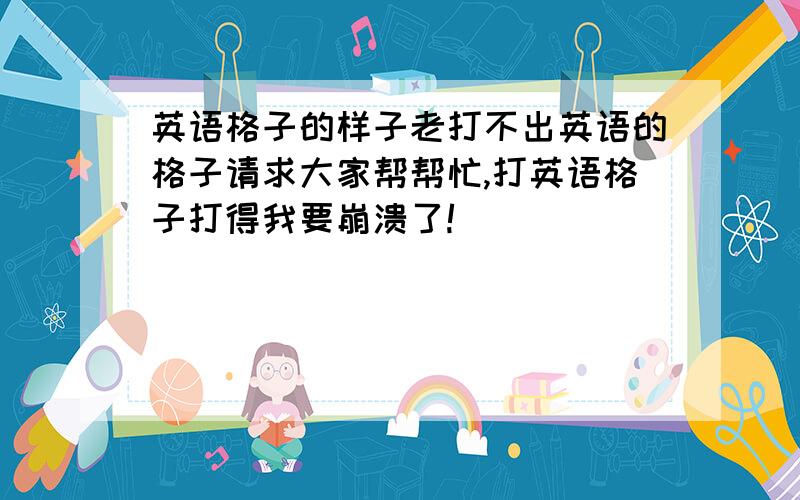 英语格子的样子老打不出英语的格子请求大家帮帮忙,打英语格子打得我要崩溃了!