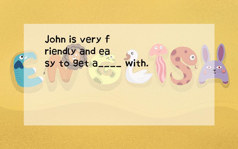 John is very friendly and easy to get a____ with.