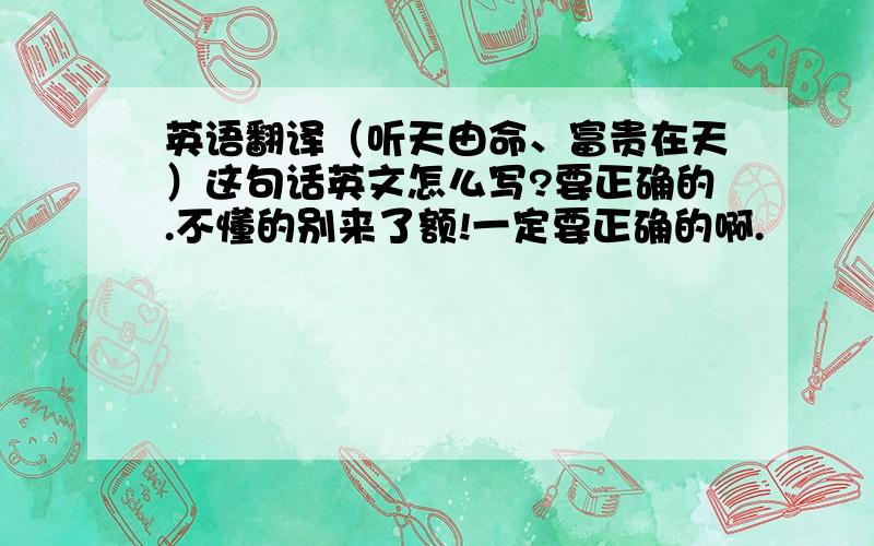 英语翻译（听天由命、富贵在天）这句话英文怎么写?要正确的.不懂的别来了额!一定要正确的啊.