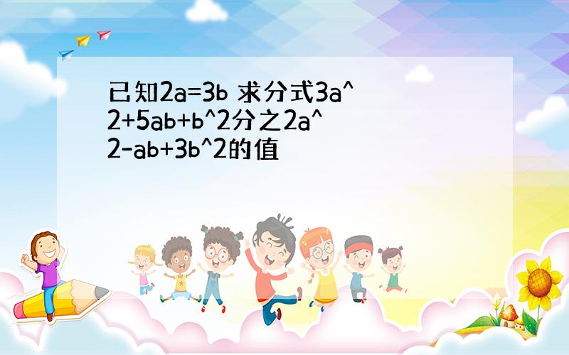 已知2a=3b 求分式3a^2+5ab+b^2分之2a^2-ab+3b^2的值