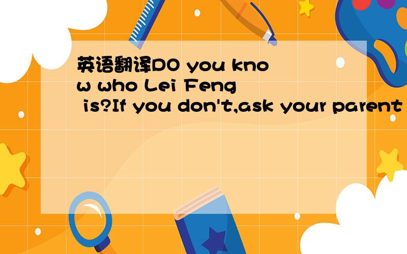 英语翻译DO you know who Lei Feng is?If you don't,ask your parent