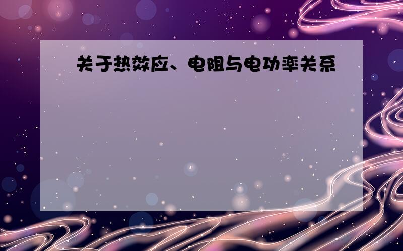 关于热效应、电阻与电功率关系