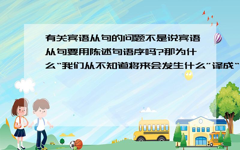 有关宾语从句的问题不是说宾语从句要用陈述句语序吗?那为什么“我们从不知道将来会发生什么”译成“We never know