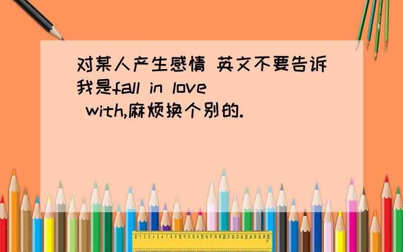 对某人产生感情 英文不要告诉我是fall in love with,麻烦换个别的.