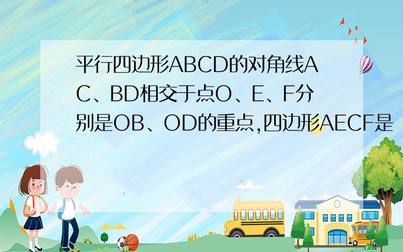 平行四边形ABCD的对角线AC、BD相交于点O、E、F分别是OB、OD的重点,四边形AECF是