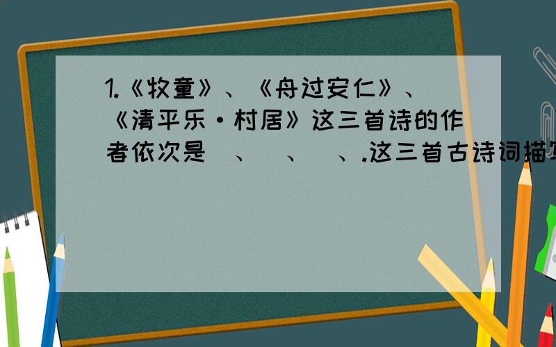 1.《牧童》、《舟过安仁》、《清平乐·村居》这三首诗的作者依次是_、_、_、.这三首古诗词描写的都是________,表