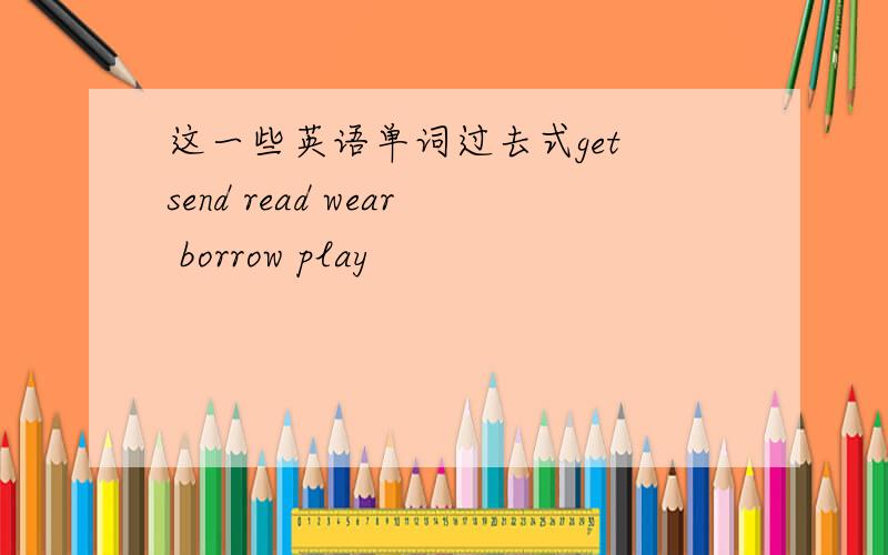 这一些英语单词过去式get send read wear borrow play