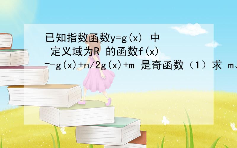 已知指数函数y=g(x) 中 定义域为R 的函数f(x)=-g(x)+n/2g(x)+m 是奇函数（1）求 m、n的值