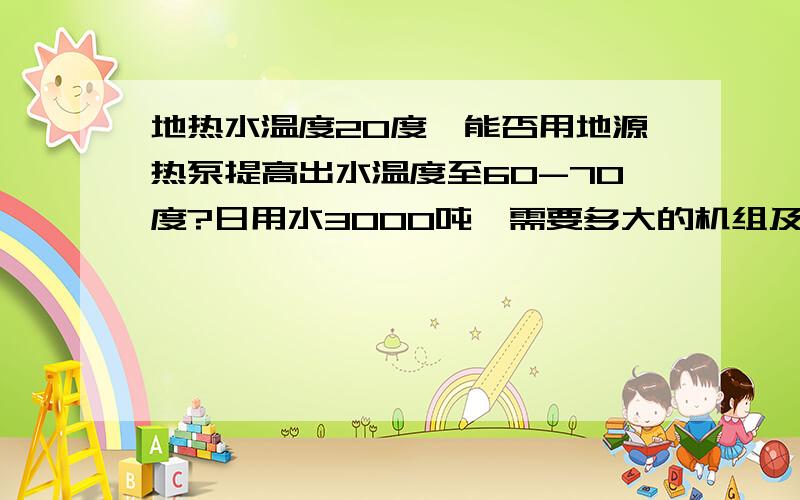 地热水温度20度,能否用地源热泵提高出水温度至60-70度?日用水3000吨,需要多大的机组及投资?温泉开发用