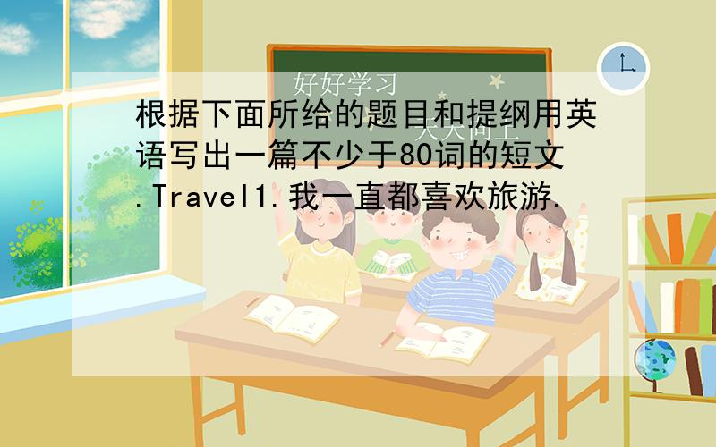 根据下面所给的题目和提纲用英语写出一篇不少于80词的短文.Travel1.我一直都喜欢旅游.