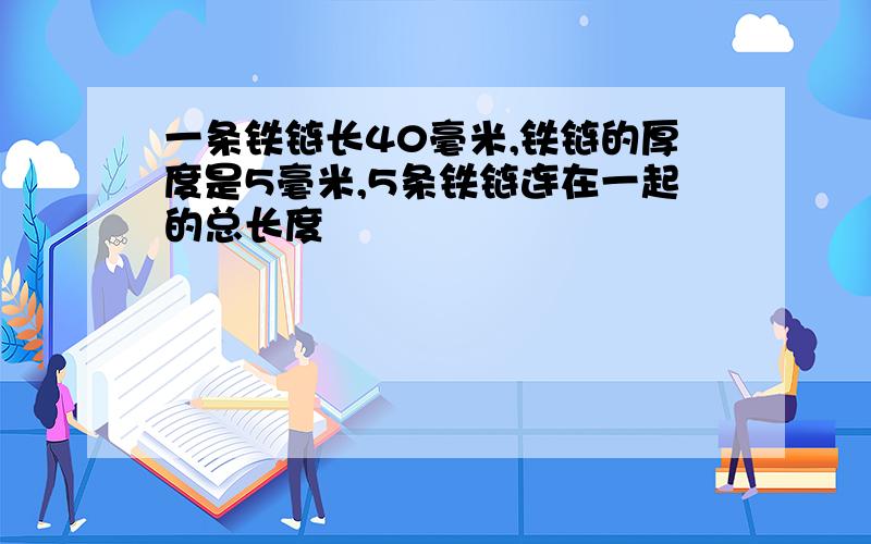 一条铁链长40毫米,铁链的厚度是5毫米,5条铁链连在一起的总长度