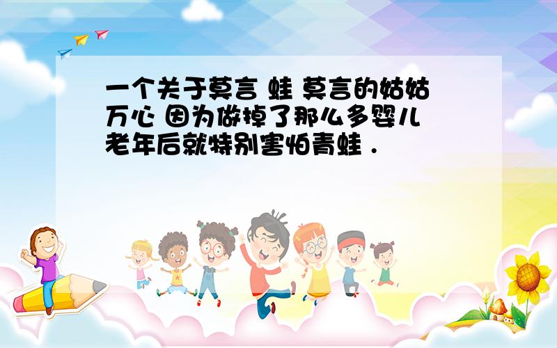 一个关于莫言 蛙 莫言的姑姑万心 因为做掉了那么多婴儿 老年后就特别害怕青蛙 .