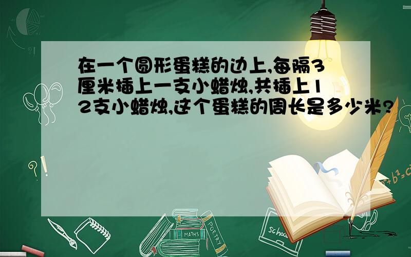 在一个圆形蛋糕的边上,每隔3厘米插上一支小蜡烛,共插上12支小蜡烛,这个蛋糕的周长是多少米?