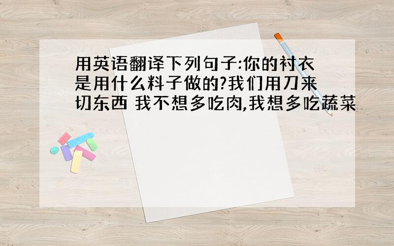 用英语翻译下列句子:你的衬衣是用什么料子做的?我们用刀来切东西 我不想多吃肉,我想多吃蔬菜