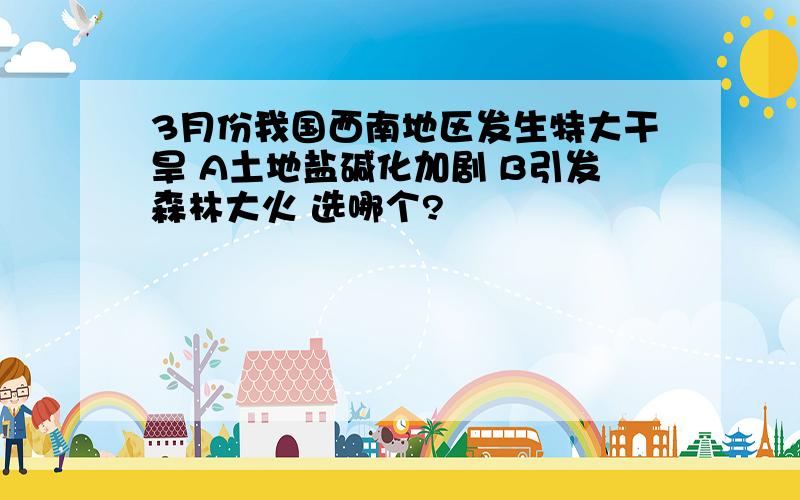 3月份我国西南地区发生特大干旱 A土地盐碱化加剧 B引发森林大火 选哪个?