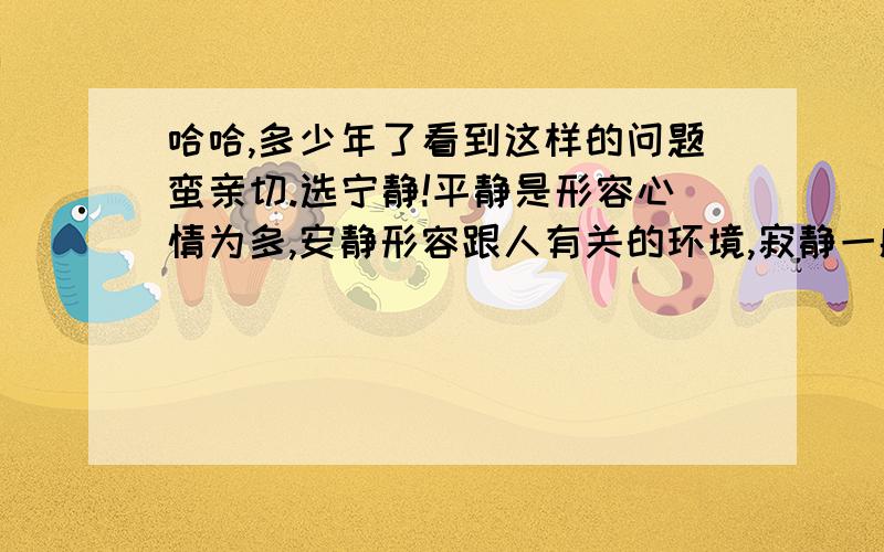 哈哈,多少年了看到这样的问题蛮亲切.选宁静!平静是形容心情为多,安静形容跟人有关的环境,寂静一般用于显现出寂没有一点声音