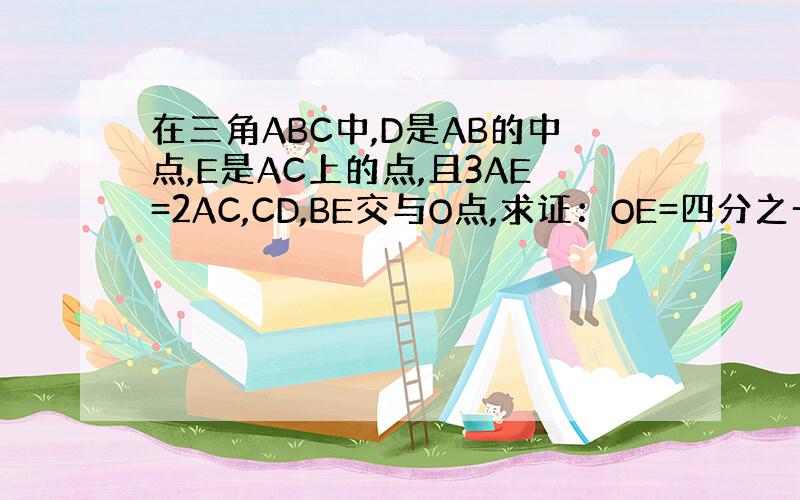 在三角ABC中,D是AB的中点,E是AC上的点,且3AE=2AC,CD,BE交与O点,求证：OE=四分之一BE